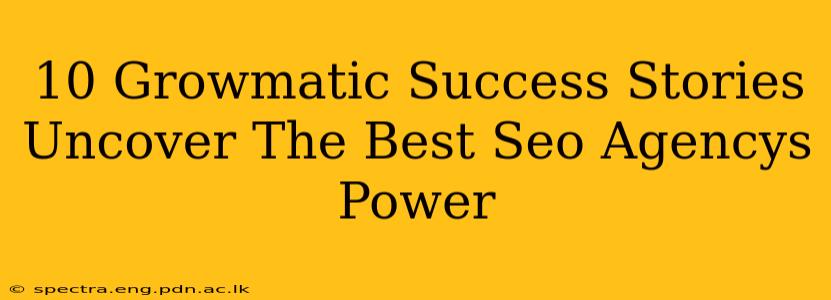 10 Growmatic Success Stories Uncover The Best Seo Agencys Power