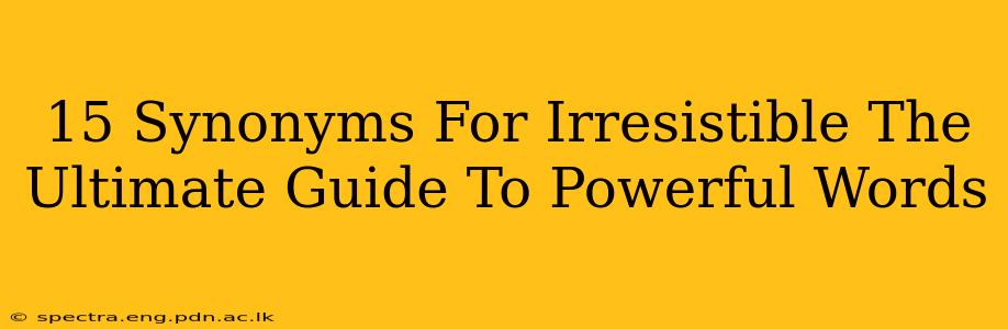 15 Synonyms For Irresistible The Ultimate Guide To Powerful Words