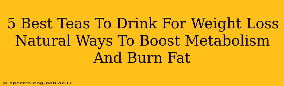 5 Best Teas To Drink For Weight Loss Natural Ways To Boost Metabolism And Burn Fat