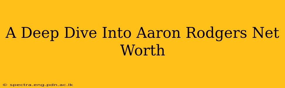 A Deep Dive Into Aaron Rodgers Net Worth