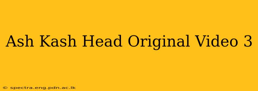 Ash Kash Head Original Video 3