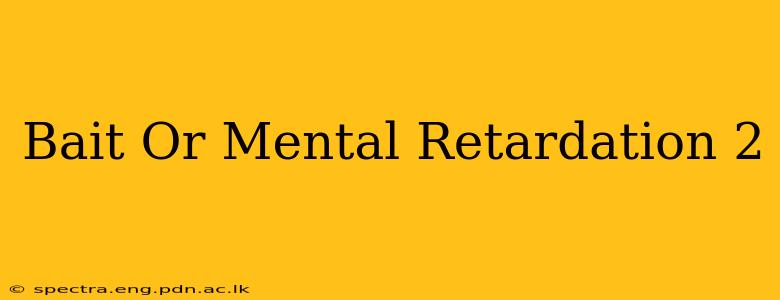 Bait Or Mental Retardation 2