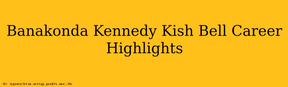 Banakonda Kennedy Kish Bell Career Highlights