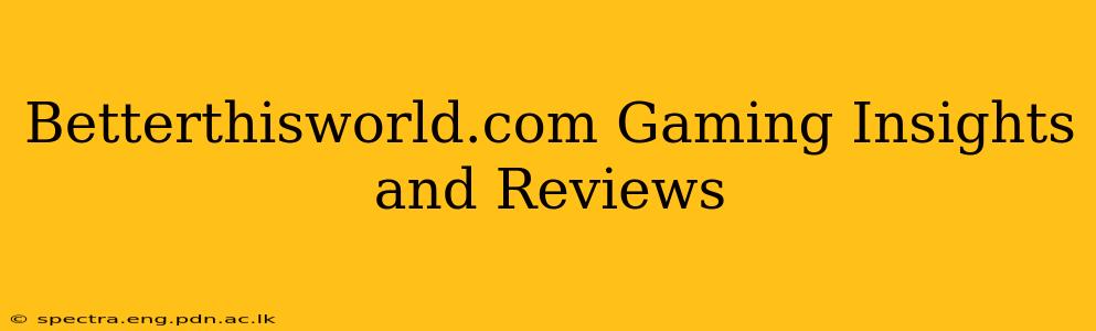 Betterthisworld.com Gaming Insights and Reviews