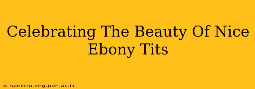 Celebrating The Beauty Of Nice Ebony Tits