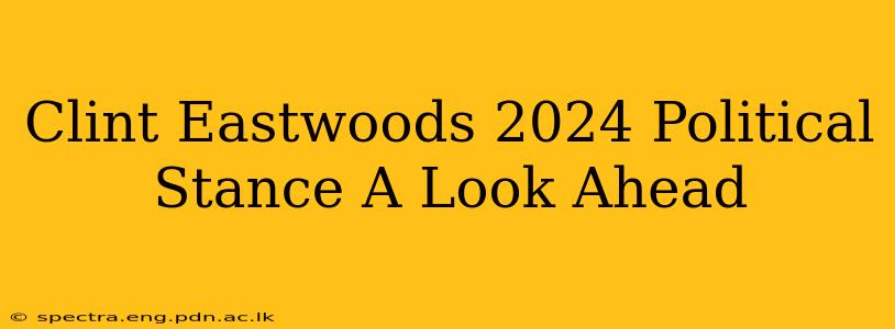Clint Eastwoods 2024 Political Stance A Look Ahead