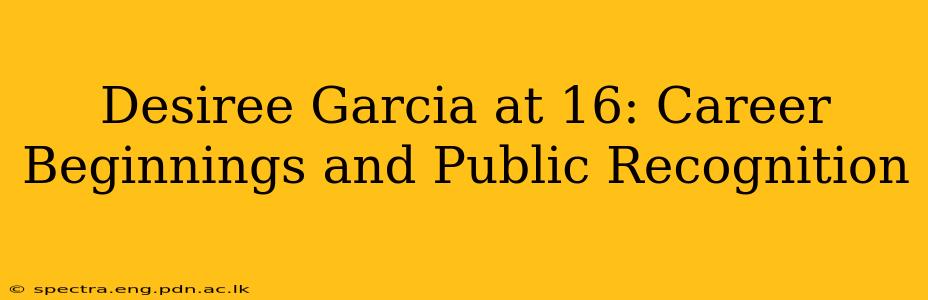 Desiree Garcia at 16: Career Beginnings and Public Recognition