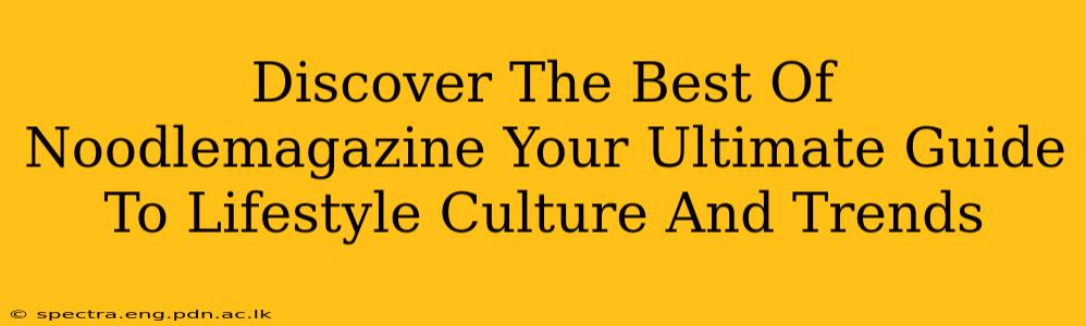 Discover The Best Of Noodlemagazine Your Ultimate Guide To Lifestyle Culture And Trends
