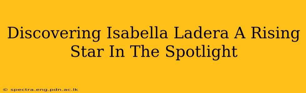 Discovering Isabella Ladera A Rising Star In The Spotlight