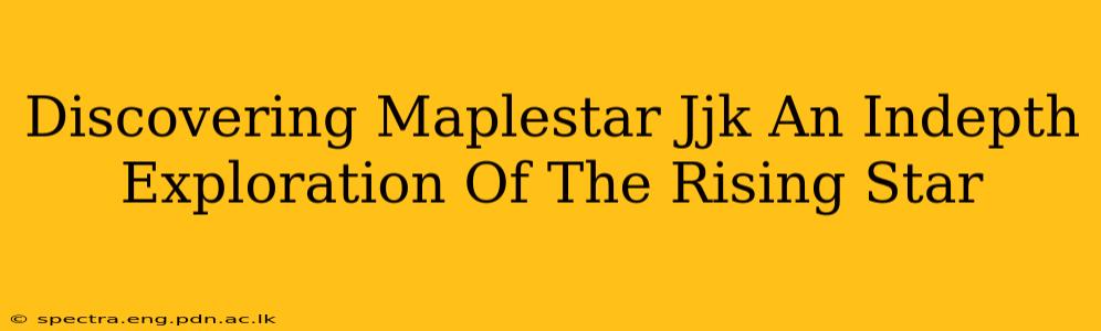 Discovering Maplestar Jjk An Indepth Exploration Of The Rising Star