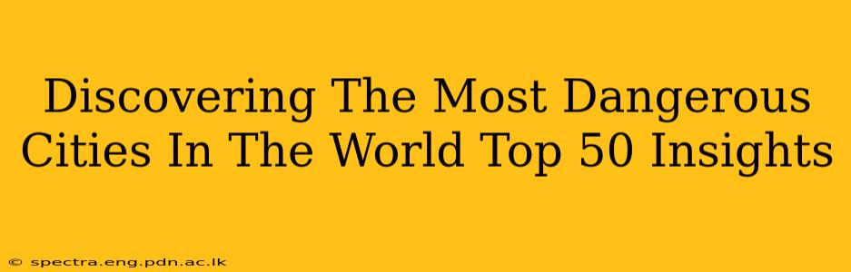 Discovering The Most Dangerous Cities In The World Top 50 Insights