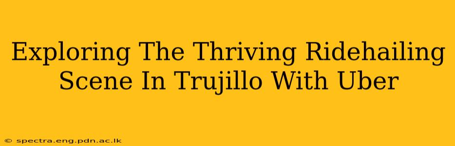 Exploring The Thriving Ridehailing Scene In Trujillo With Uber