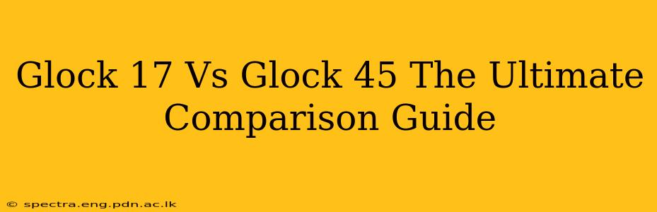 Glock 17 Vs Glock 45 The Ultimate Comparison Guide