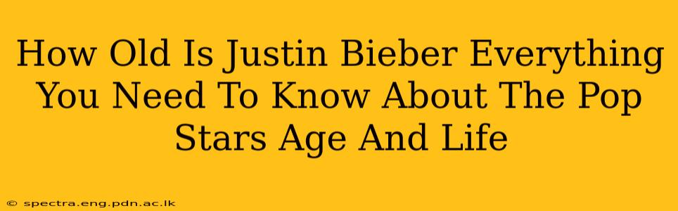How Old Is Justin Bieber Everything You Need To Know About The Pop Stars Age And Life