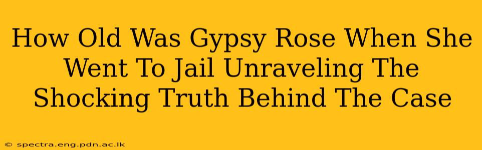 How Old Was Gypsy Rose When She Went To Jail Unraveling The Shocking Truth Behind The Case