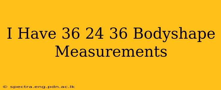 I Have 36 24 36 Bodyshape Measurements