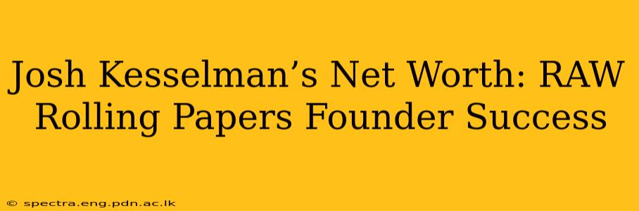 Josh Kesselman’s Net Worth: RAW Rolling Papers Founder Success
