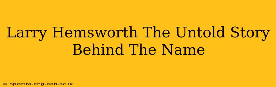 Larry Hemsworth The Untold Story Behind The Name