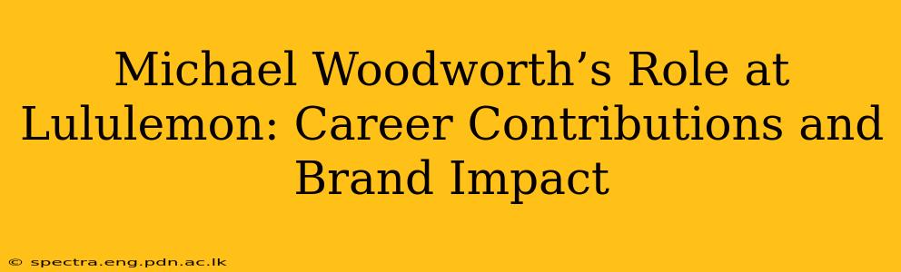 Michael Woodworth’s Role at Lululemon: Career Contributions and Brand Impact