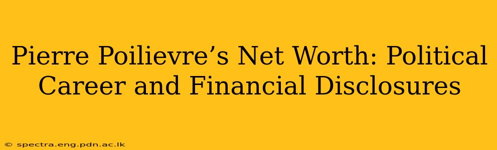 Pierre Poilievre’s Net Worth: Political Career and Financial Disclosures
