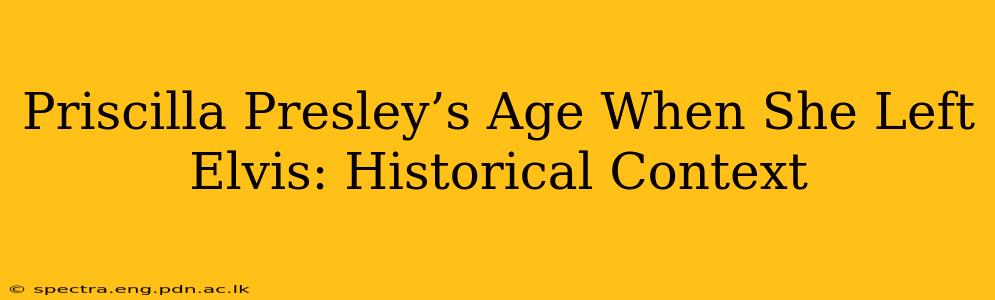 Priscilla Presley’s Age When She Left Elvis: Historical Context