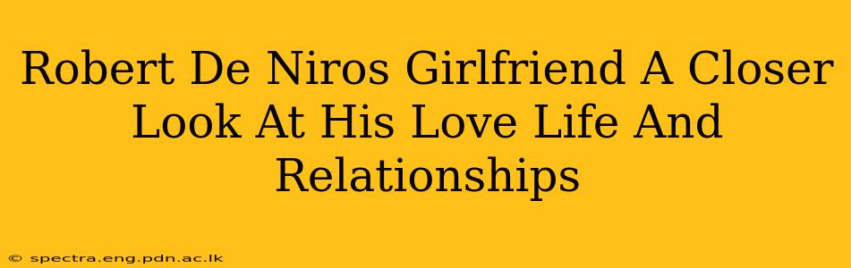 Robert De Niros Girlfriend A Closer Look At His Love Life And Relationships