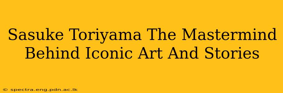 Sasuke Toriyama The Mastermind Behind Iconic Art And Stories