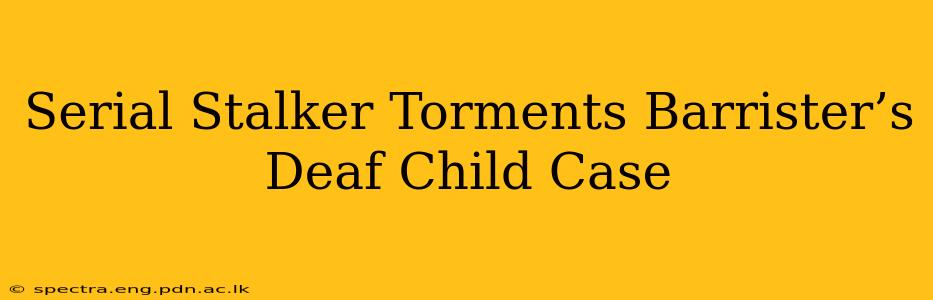 Serial Stalker Torments Barrister’s Deaf Child Case