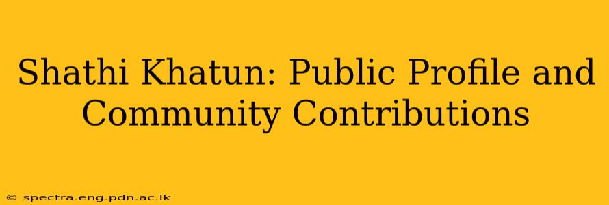 Shathi Khatun: Public Profile and Community Contributions