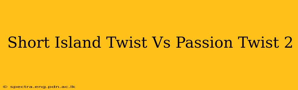Short Island Twist Vs Passion Twist 2