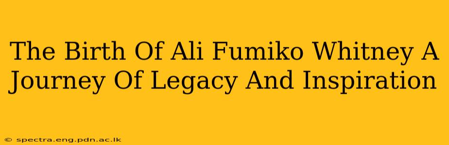 The Birth Of Ali Fumiko Whitney A Journey Of Legacy And Inspiration