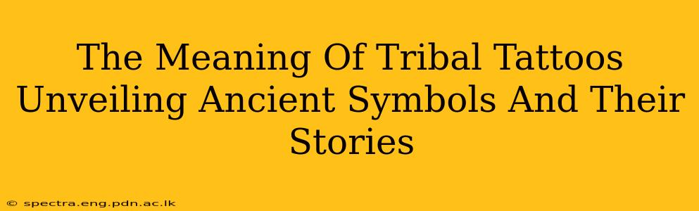 The Meaning Of Tribal Tattoos Unveiling Ancient Symbols And Their Stories