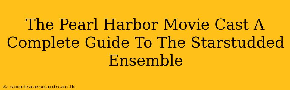 The Pearl Harbor Movie Cast A Complete Guide To The Starstudded Ensemble