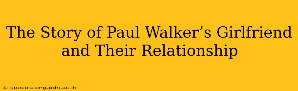 The Story of Paul Walker’s Girlfriend and Their Relationship