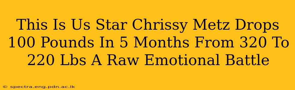This Is Us Star Chrissy Metz Drops 100 Pounds In 5 Months From 320 To 220 Lbs A Raw Emotional Battle