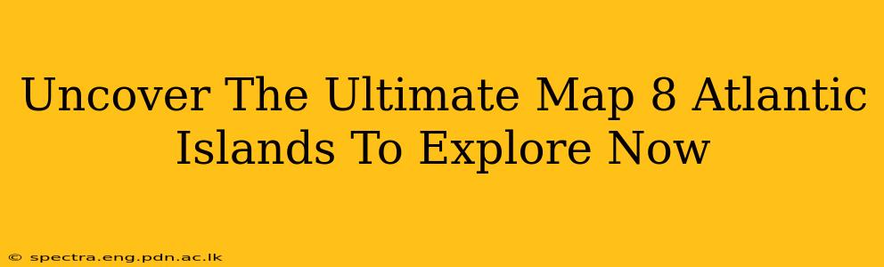 Uncover The Ultimate Map 8 Atlantic Islands To Explore Now