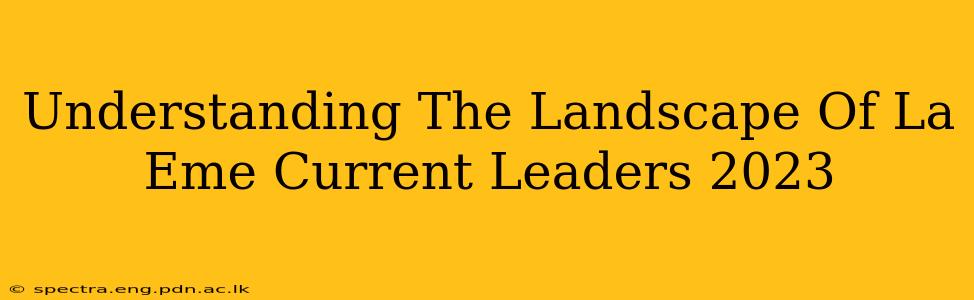 Understanding The Landscape Of La Eme Current Leaders 2023