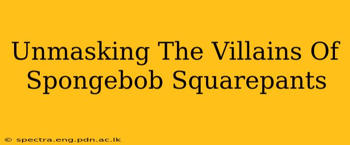 Unmasking The Villains Of Spongebob Squarepants