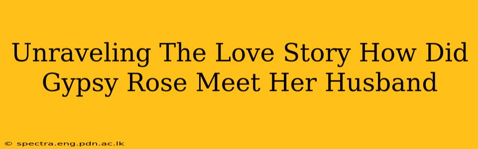 Unraveling The Love Story How Did Gypsy Rose Meet Her Husband