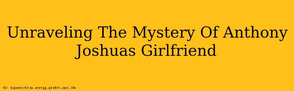 Unraveling The Mystery Of Anthony Joshuas Girlfriend