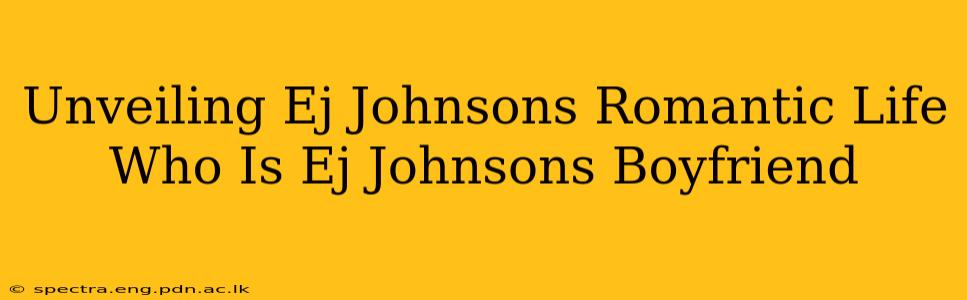 Unveiling Ej Johnsons Romantic Life Who Is Ej Johnsons Boyfriend