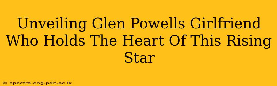 Unveiling Glen Powells Girlfriend Who Holds The Heart Of This Rising Star