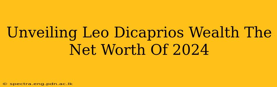 Unveiling Leo Dicaprios Wealth The Net Worth Of 2024