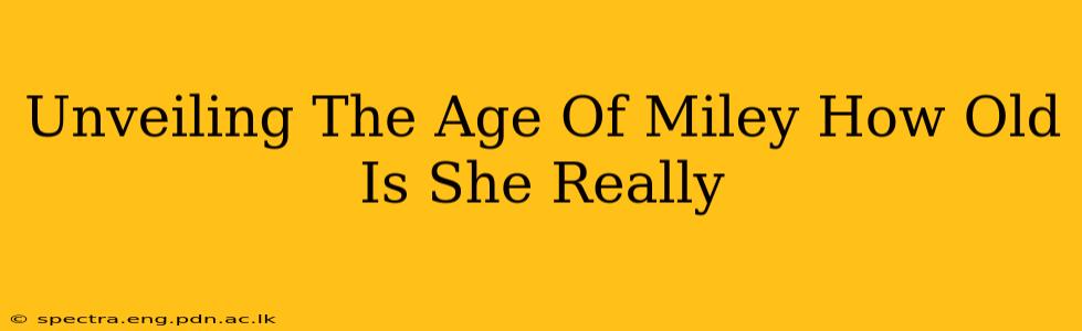 Unveiling The Age Of Miley How Old Is She Really