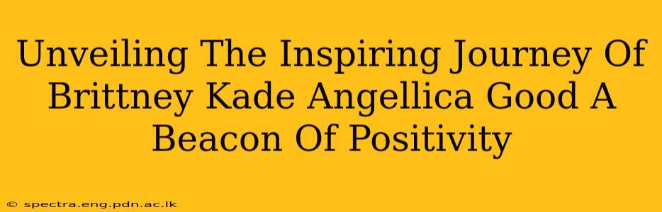 Unveiling The Inspiring Journey Of Brittney Kade Angellica Good A Beacon Of Positivity