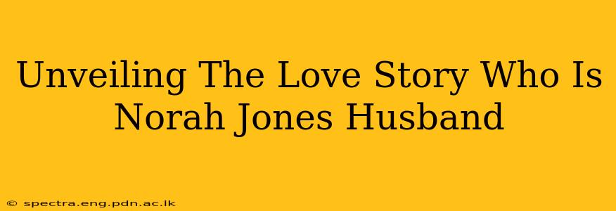 Unveiling The Love Story Who Is Norah Jones Husband
