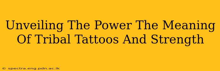 Unveiling The Power The Meaning Of Tribal Tattoos And Strength