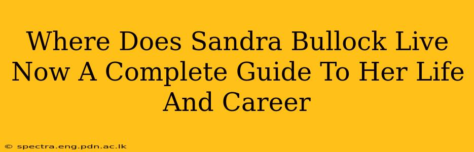 Where Does Sandra Bullock Live Now A Complete Guide To Her Life And Career