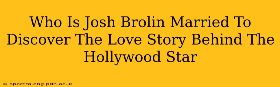 Who Is Josh Brolin Married To Discover The Love Story Behind The Hollywood Star