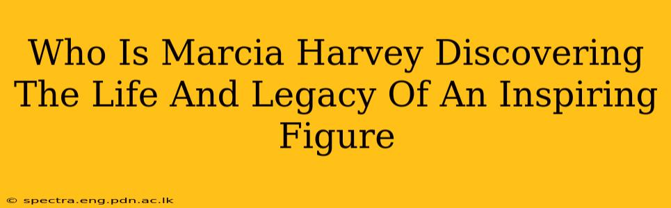 Who Is Marcia Harvey Discovering The Life And Legacy Of An Inspiring Figure